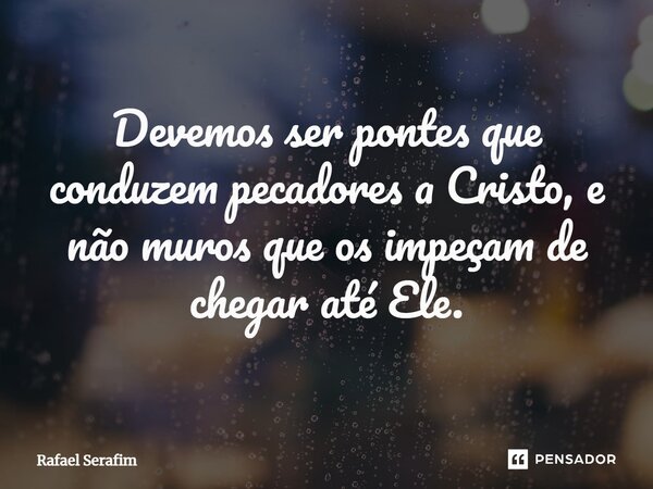⁠Devemos ser pontes que conduzem pecadores a Cristo, e não muros que os impeçam de chegar até Ele.... Frase de Rafael Serafim.