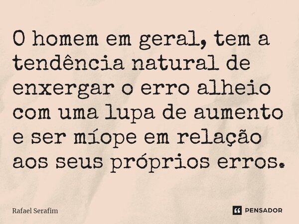 ⁠O homem em geral, tem a tendência natural de enxergar o erro alheio com uma lupa de aumento e ser míope em relação aos seus próprios erros.... Frase de Rafael Serafim.