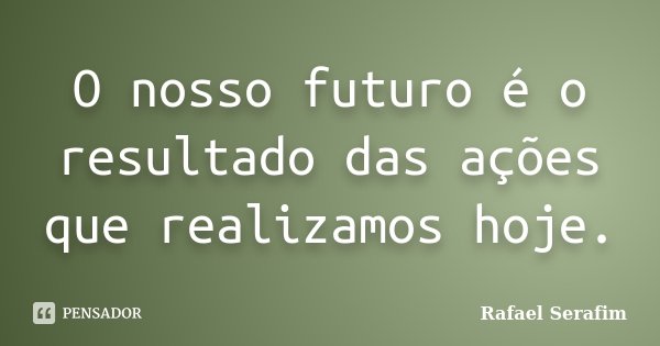 O nosso futuro é o resultado das ações que realizamos hoje.... Frase de Rafael Serafim.
