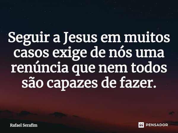 ⁠Seguir a Jesus em muitos casos exige de nós uma renúncia que nem todos são capazes de fazer.... Frase de Rafael Serafim.