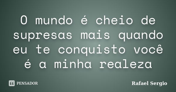 O mundo é cheio de supresas mais quando eu te conquisto você é a minha realeza... Frase de Rafael Sergio.