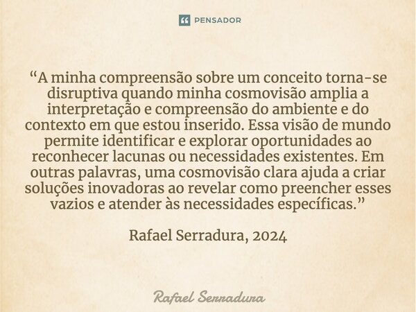 ⁠“A minha compreensão sobre um conceito torna-se disruptiva quando minha cosmovisão amplia a interpretação e compreensão do ambiente e do contexto em que estou ... Frase de Rafael Serradura.