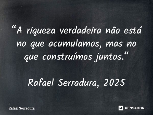 ⁠“A riqueza verdadeira não está no que acumulamos, mas no que construímos juntos.“ Rafael Serradura, 2025... Frase de Rafael Serradura.