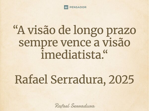 ⁠“A visão de longo prazo sempre vence a visão imediatista.“ Rafael Serradura, 2025... Frase de Rafael Serradura.