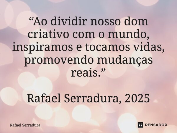 ⁠“Ao dividir nosso dom criativo com o mundo, inspiramos e tocamos vidas, promovendo mudanças reais.” Rafael Serradura, 2025... Frase de Rafael Serradura.