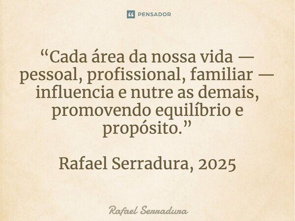 “Cada área da nossa vida — pessoal, profissional, familiar — influencia e nutre as demais, promovendo equilíbrio e propósito.” Rafael Serradura, 2025⁠... Frase de Rafael Serradura.