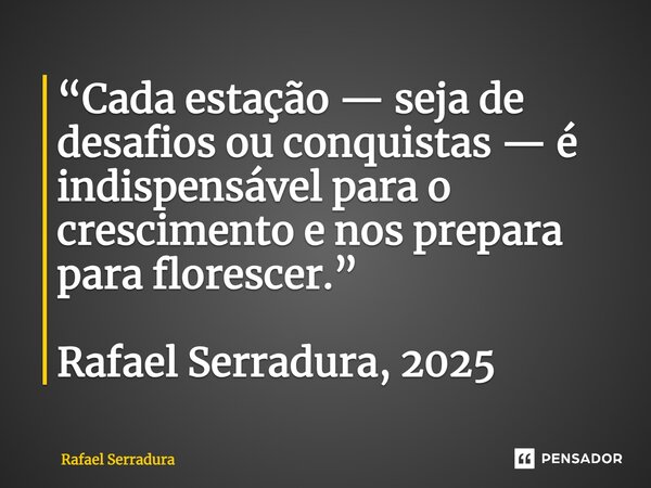 ⁠“Cada estação — seja de desafios ou conquistas — é indispensável para o crescimento e nos prepara para florescer.” Rafael Serradura, 2025... Frase de Rafael Serradura.