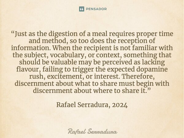 “Just as the digestion of a meal requires proper time and method, so too does the reception of information. When the recipient is not familiar with the subject... Frase de Rafael Serradura.