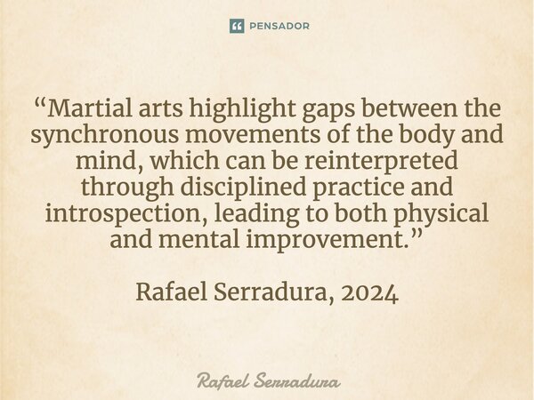 ⁠“Martial arts highlight gaps between the synchronous movements of the body and mind, which can be reinterpreted through disciplined practice and introspection,... Frase de Rafael Serradura.