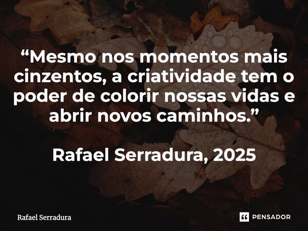 ⁠“Mesmo nos momentos mais cinzentos, a criatividade tem o poder de colorir nossas vidas e abrir novos caminhos.” Rafael Serradura, 2025... Frase de Rafael Serradura.