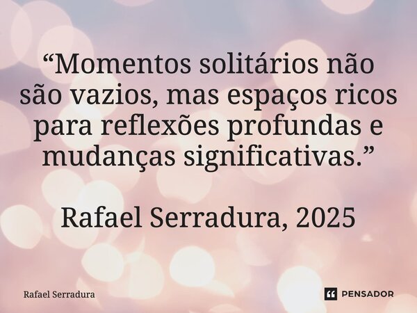 ⁠“Momentos solitários não são vazios, mas espaços ricos para reflexões profundas e mudanças significativas.” Rafael Serradura, 2025... Frase de Rafael Serradura.