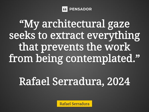 ⁠“My architectural gaze seeks to extract everything that prevents the work from being contemplated.” Rafael Serradura, 2024... Frase de Rafael Serradura.