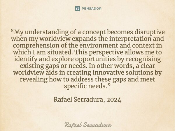 ⁠“My understanding of a concept becomes disruptive when my worldview expands the interpretation and comprehension of the environment and context in which I am s... Frase de Rafael Serradura.