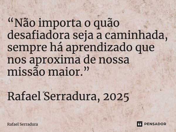 ⁠“Não importa o quão desafiadora seja a caminhada, sempre há aprendizado que nos aproxima de nossa missão maior.” Rafael Serradura, 2025... Frase de Rafael Serradura.