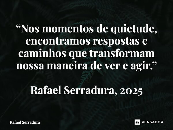 ⁠“Nos momentos de quietude, encontramos respostas e caminhos que transformam nossa maneira de ver e agir.” Rafael Serradura, 2025... Frase de Rafael Serradura.