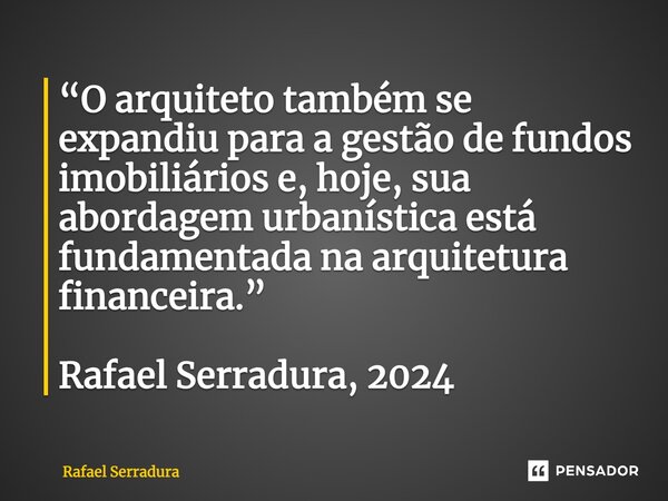 ⁠“O arquiteto também se expandiu para a gestão de fundos imobiliários e, hoje, sua abordagem urbanística está fundamentada na arquitetura financeira.” Rafael Se... Frase de Rafael Serradura.