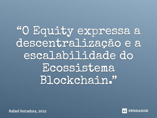 ⁠“O Equity expressa a descentralização e a escalabilidade do Ecossistema Blockchain.”... Frase de Rafael Serradura, 2022.