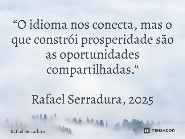 ⁠“O idioma nos conecta, mas o que constrói prosperidade são as oportunidades compartilhadas.“ Rafael Serradura, 2025... Frase de Rafael Serradura.