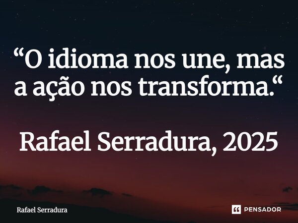⁠“O idioma nos une, mas a ação nos transforma.“ Rafael Serradura, 2025... Frase de Rafael Serradura.