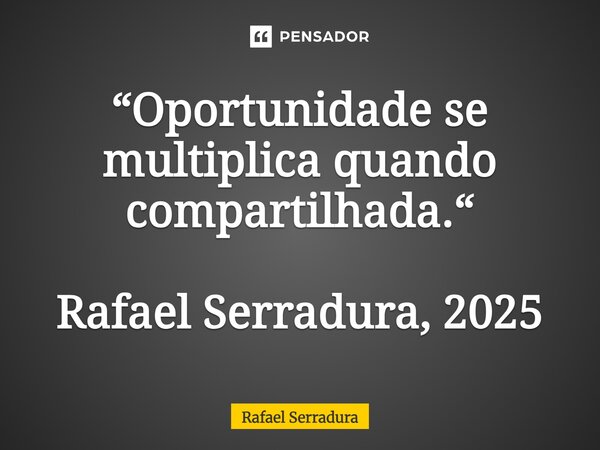 ⁠“Oportunidade se multiplica quando compartilhada.“  Rafael Serradura, 2025... Frase de Rafael Serradura.