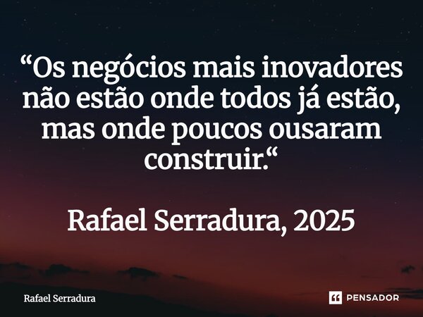 ⁠“Os negócios mais inovadores não estão onde todos já estão, mas onde poucos ousaram construir.“ Rafael Serradura, 2025... Frase de Rafael Serradura.
