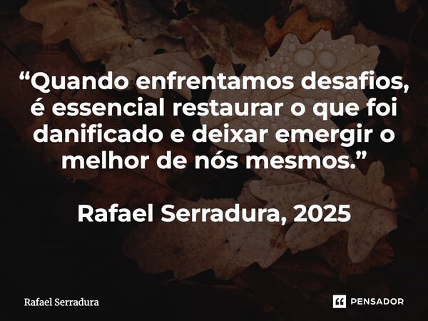 ⁠“Quando enfrentamos desafios, é essencial restaurar o que foi danificado e deixar emergir o melhor de nós mesmos.” Rafael Serradura, 2025... Frase de Rafael Serradura.