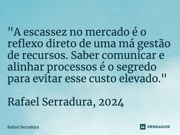 ⁠"A escassez no mercado é o reflexo direto de uma má gestão de recursos. Saber comunicar e alinhar processos é o segredo para evitar esse custo elevado.&qu... Frase de Rafael Serradura.