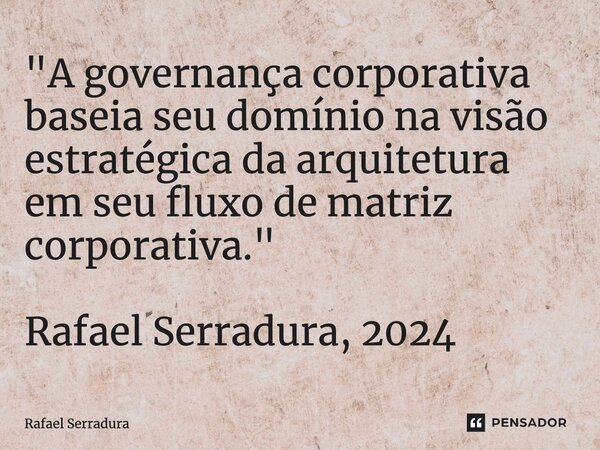 "A governança corporativa baseia seu domínio na visão estratégica da arquitetura em seu fluxo de matriz corporativa." Rafael Serradura, 2024⁠... Frase de Rafael Serradura.