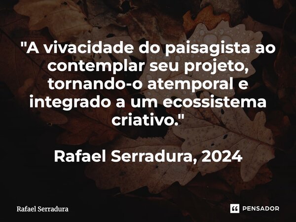 ⁠"A vivacidade do paisagista ao contemplar seu projeto, tornando-o atemporal e integrado a um ecossistema criativo." Rafael Serradura, 2024... Frase de Rafael Serradura.