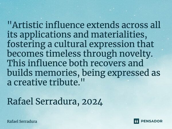 ⁠"Artistic influence extends across all its applications and materialities, fostering a cultural expression that becomes timeless through novelty. This inf... Frase de Rafael Serradura.