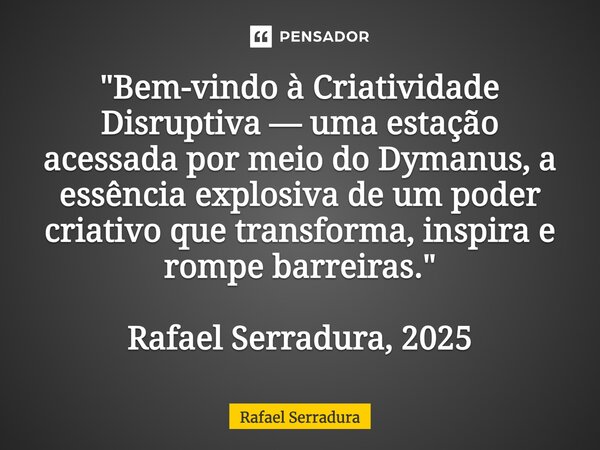 ⁠"Bem-vindo à Criatividade Disruptiva — uma estação acessada por meio do Dymanus, a essência explosiva de um poder criativo que transforma, inspira e rompe... Frase de Rafael Serradura.