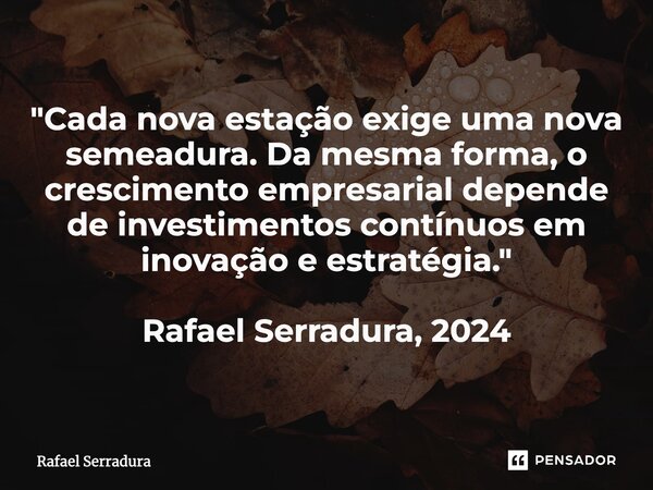 ⁠"Cada nova estação exige uma nova semeadura. Da mesma forma, o crescimento empresarial depende de investimentos contínuos em inovação e estratégia." ... Frase de Rafael Serradura.