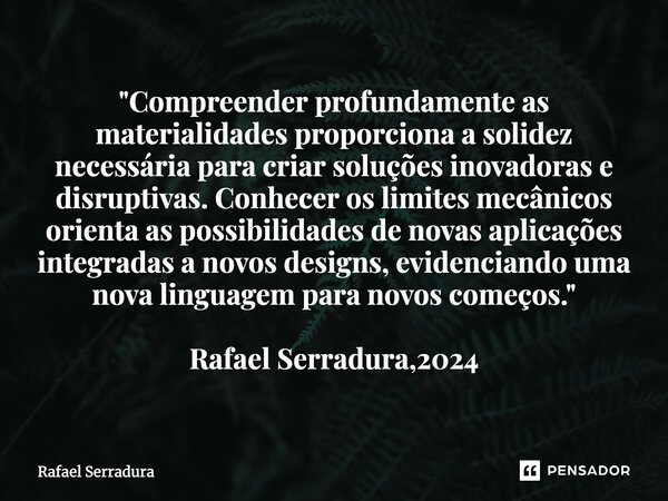 ⁠"Compreender profundamente as materialidades proporciona a solidez necessária para criar soluções inovadoras e disruptivas. Conhecer os limites mecânicos ... Frase de Rafael Serradura.