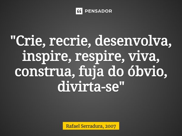 ⁠"Crie, recrie, desenvolva, inspire, respire, viva, construa, fuja do óbvio, divirta-se"... Frase de Rafael Serradura, 2007.