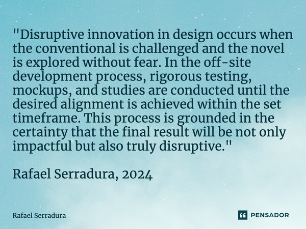 ⁠"Disruptive innovation in design occurs when the conventional is challenged and the novel is explored without fear. In the off-site development process, r... Frase de Rafael Serradura.