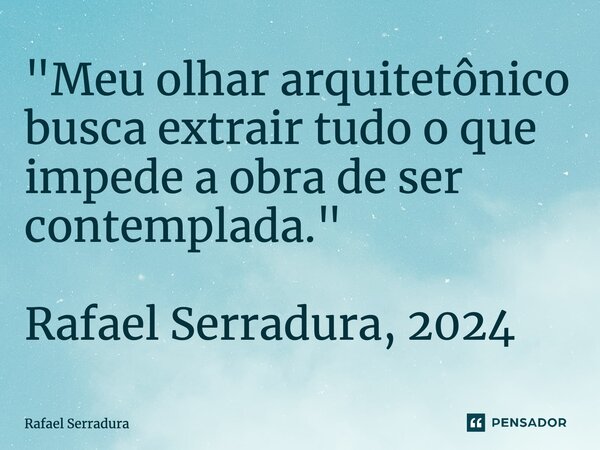 ⁠"Meu olhar arquitetônico busca extrair tudo o que impede a obra de ser contemplada." Rafael Serradura, 2024... Frase de Rafael Serradura.