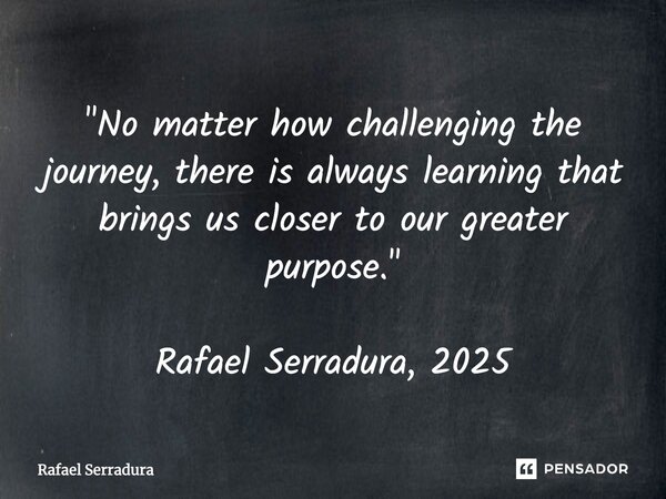 ⁠"No matter how challenging the journey, there is always learning that brings us closer to our greater purpose." Rafael Serradura, 2025... Frase de Rafael Serradura.