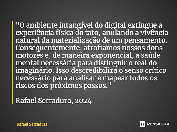 ⁠"O ambiente intangível do digital extingue a experiência física do tato, anulando a vivência natural da materialização de um pensamento. Consequentemente,... Frase de Rafael Serradura.