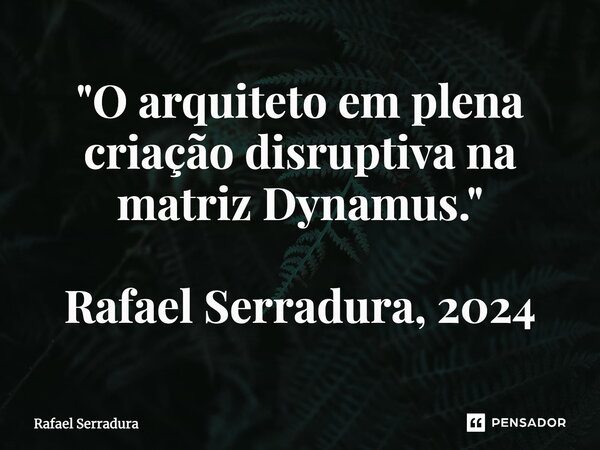 ⁠"O arquiteto em plena criação disruptiva na matriz Dynamus." Rafael Serradura, 2024... Frase de Rafael Serradura.