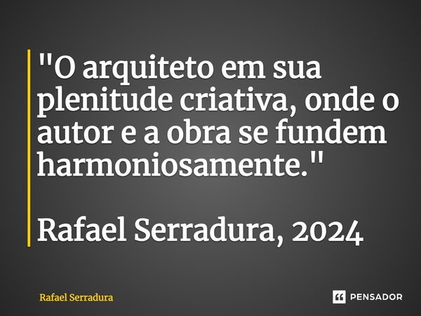 ⁠"O arquiteto em sua plenitude criativa, onde o autor e a obra se fundem harmoniosamente." Rafael Serradura, 2024... Frase de Rafael Serradura.