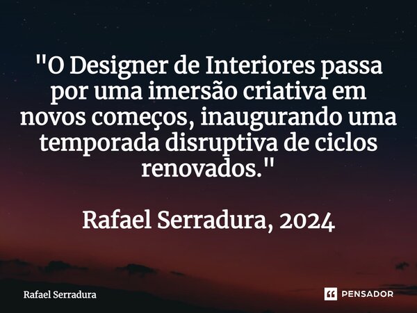 "O Designer de Interiores passa por uma imersão criativa em novos começos, inaugurando uma temporada disruptiva de ciclos renovados." Rafael Serradura... Frase de Rafael Serradura.