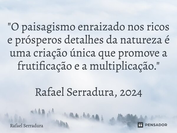 ⁠"O paisagismo enraizado nos ricos e prósperos detalhes da natureza é uma criação única que promove a frutificação e a multiplicação." Rafael Serradur... Frase de Rafael Serradura.