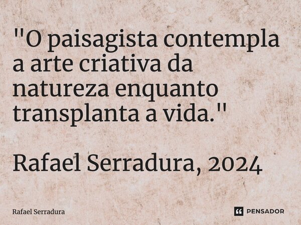 ⁠"O paisagista contempla a arte criativa da natureza enquanto transplanta a vida." Rafael Serradura, 2024... Frase de Rafael Serradura.