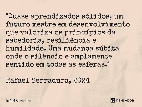 ⁠"Quase aprendizados sólidos, um futuro mestre em desenvolvimento que valoriza os princípios da sabedoria, resiliência e humildade. Uma mudança súbita onde... Frase de Rafael Serradura.