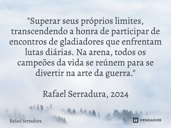 "⁠Superar seus próprios limites, transcendendo a honra de participar de encontros de gladiadores que enfrentam lutas diárias. Na arena, todos os campeões d... Frase de Rafael Serradura.