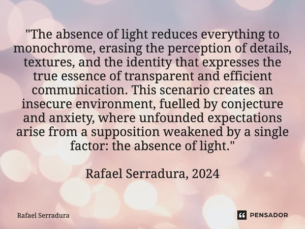 "The absence of light reduces everything to monochrome, erasing the perception of details, textures, and the identity that expresses the true essence of t... Frase de Rafael Serradura.