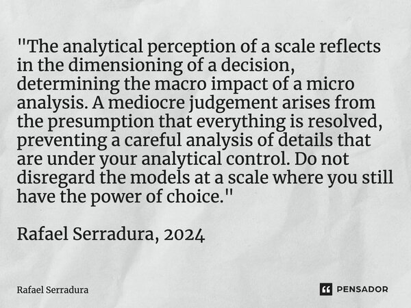 "The analytical perception of a scale reflects in the dimensioning of a decision, determining the macro impact of a micro analysis. A mediocre judgement a... Frase de Rafael Serradura.