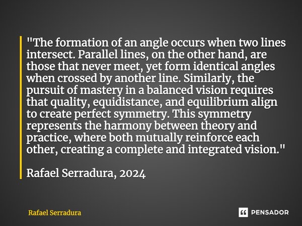 "The formation of an angle occurs when two lines intersect. Parallel lines, on the other hand, are those that never meet, yet form identical angles when c... Frase de Rafael Serradura.