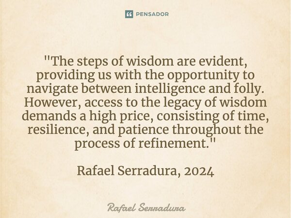 "The steps of wisdom are evident, providing us with the opportunity to navigate between intelligence and folly. However, access to the legacy of wisdom de... Frase de Rafael Serradura.