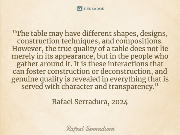 "The table may have different shapes, designs, construction techniques, and compositions. However, the true quality of a table does not lie merely in its ... Frase de Rafael Serradura.